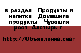  в раздел : Продукты и напитки » Домашние продукты . Чувашия респ.,Алатырь г.